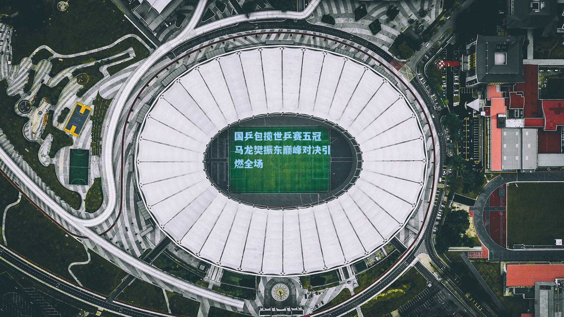 国乒包揽世乒赛五冠 马龙樊振东巅峰对决引燃全场