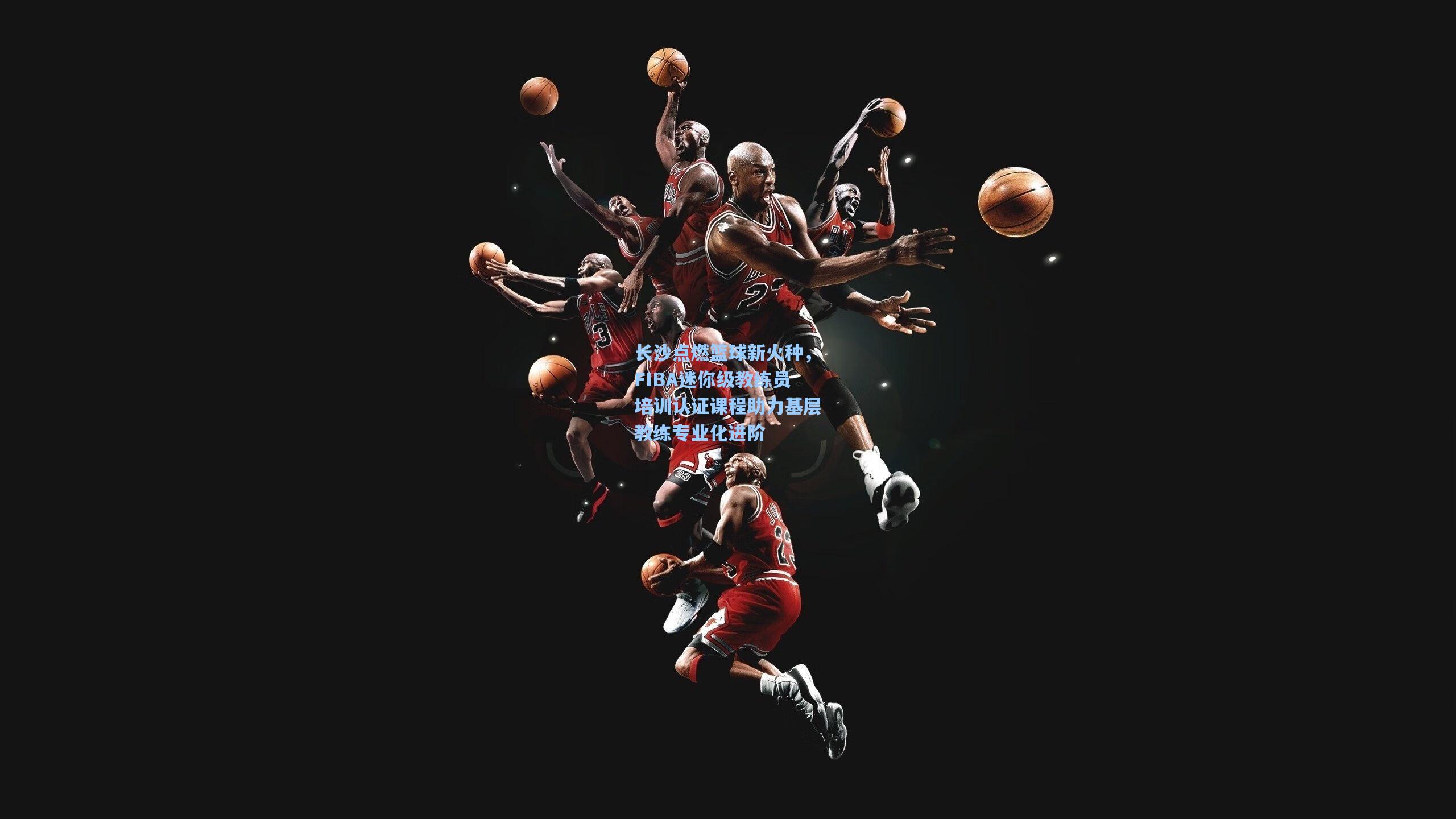 长沙点燃篮球新火种,FIBA迷你级教练员培训认证课程助力基层教练专业化进阶