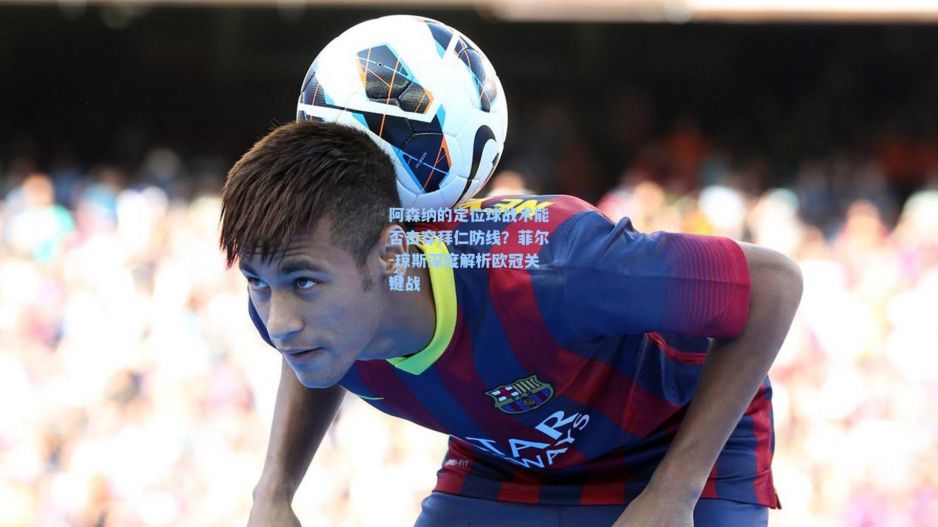 阿森纳的定位球战术能否击穿拜仁防线?菲尔-琼斯深度解析欧冠关键战