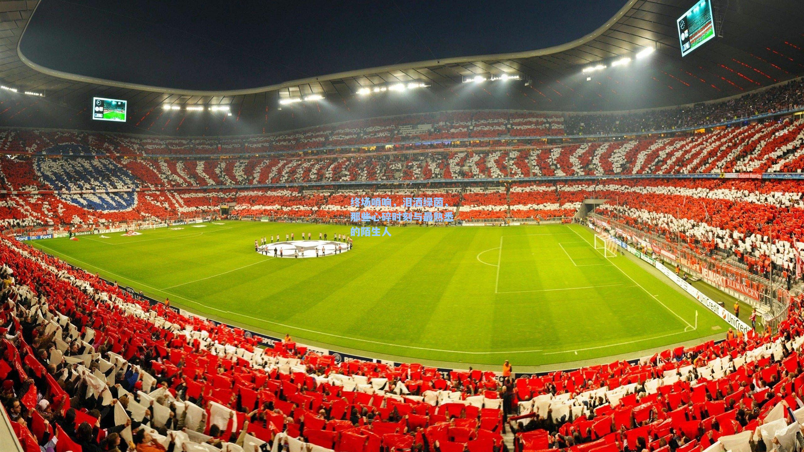 终场哨响，泪洒绿茵，那些心碎时刻与最熟悉的陌生人