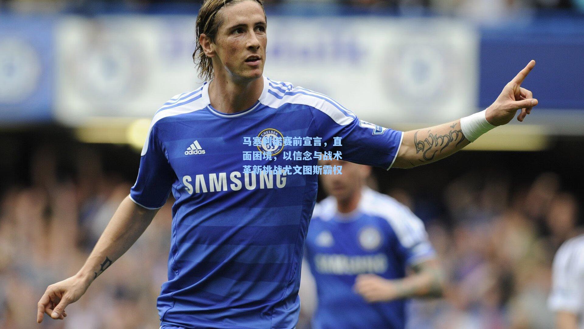 马塞利诺赛前宣言，直面困境，以信念与战术革新挑战尤文图斯霸权