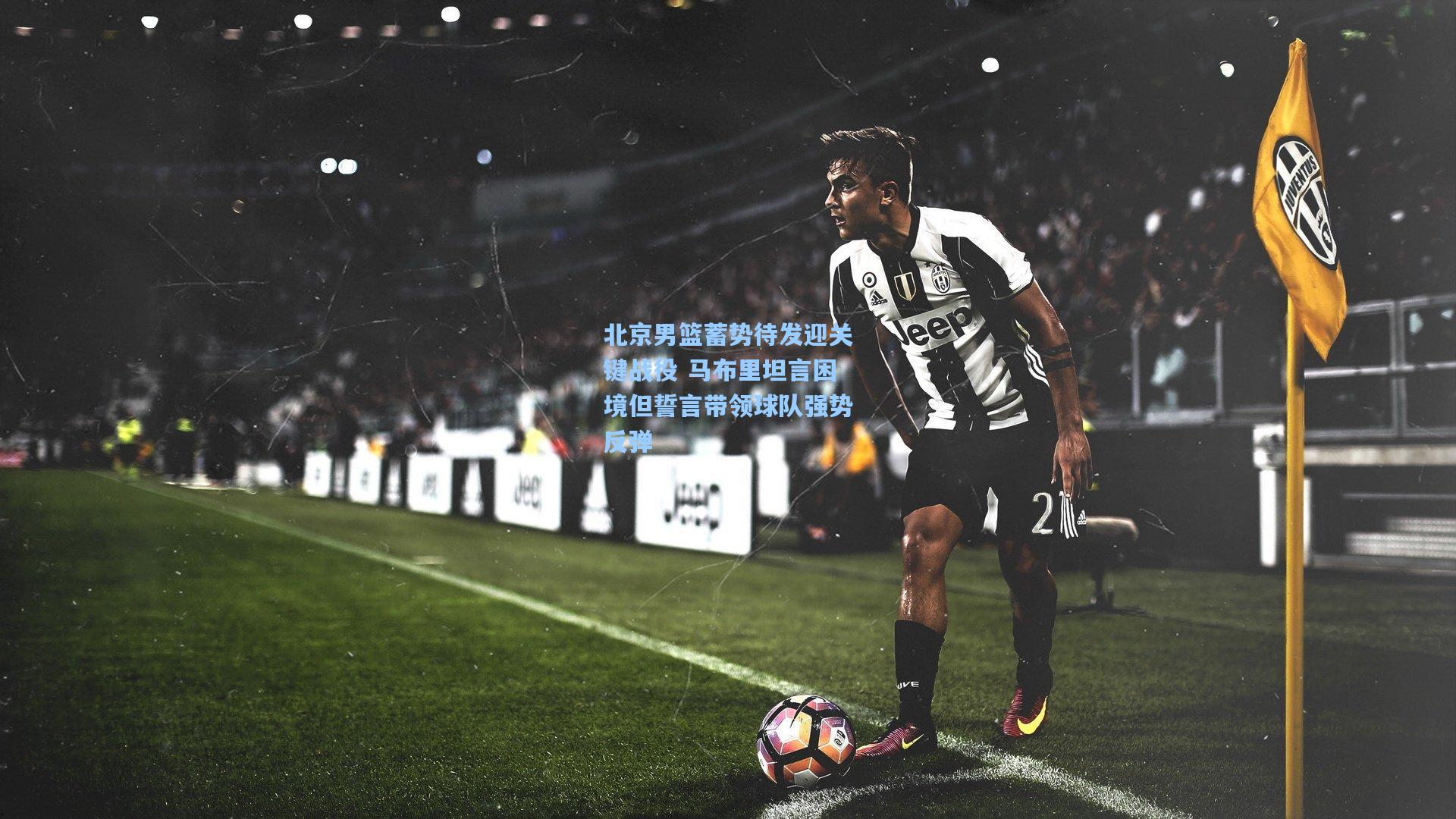 北京男篮蓄势待发迎关键战役 马布里坦言困境但誓言带领球队强势反弹